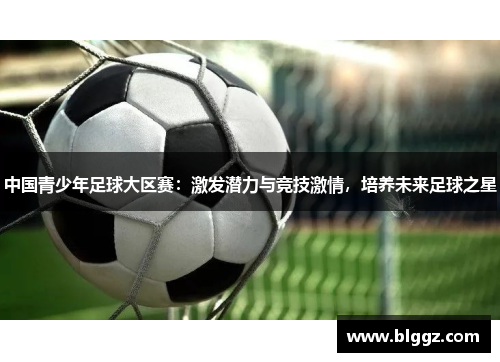 中国青少年足球大区赛：激发潜力与竞技激情，培养未来足球之星