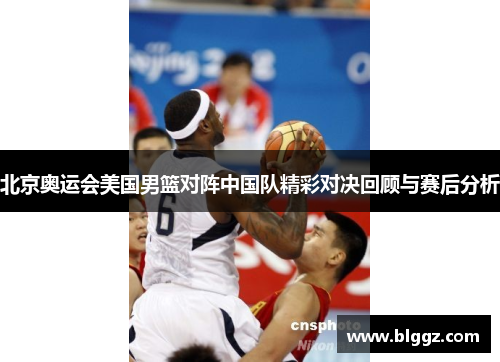 北京奥运会美国男篮对阵中国队精彩对决回顾与赛后分析