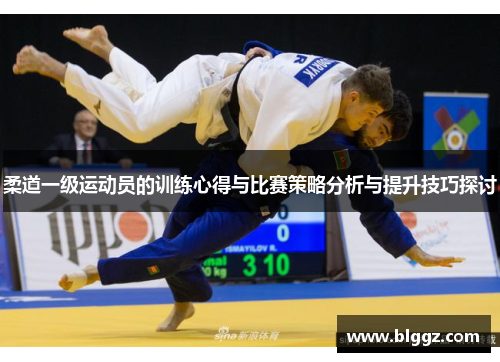 柔道一级运动员的训练心得与比赛策略分析与提升技巧探讨
