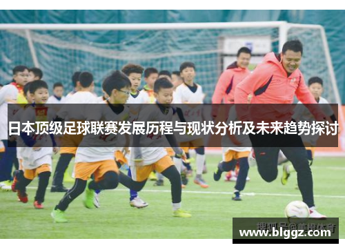 日本顶级足球联赛发展历程与现状分析及未来趋势探讨
